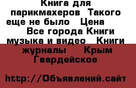 Книга для парикмахеров! Такого еще не было › Цена ­ 1 500 - Все города Книги, музыка и видео » Книги, журналы   . Крым,Гвардейское